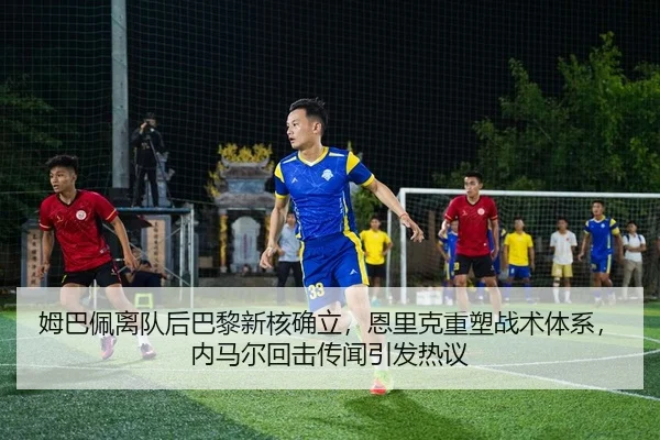 姆巴佩离队后巴黎新核确立，恩里克重塑战术体系，内马尔回击传闻引发热议
