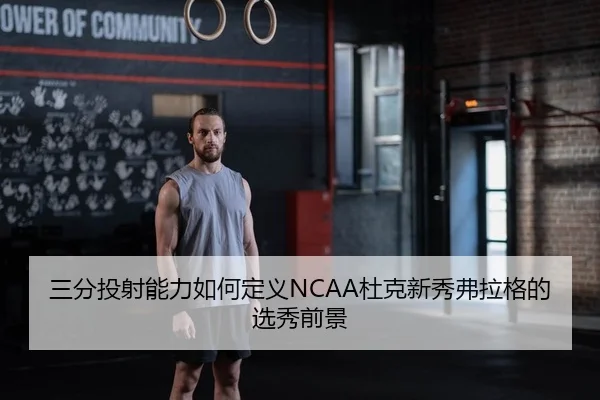 三分投射能力如何定义NCAA杜克新秀弗拉格的选秀前景